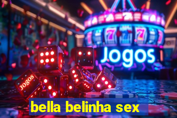 bella belinha sex